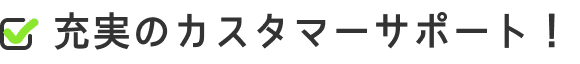 充実のカスタマーサポート！